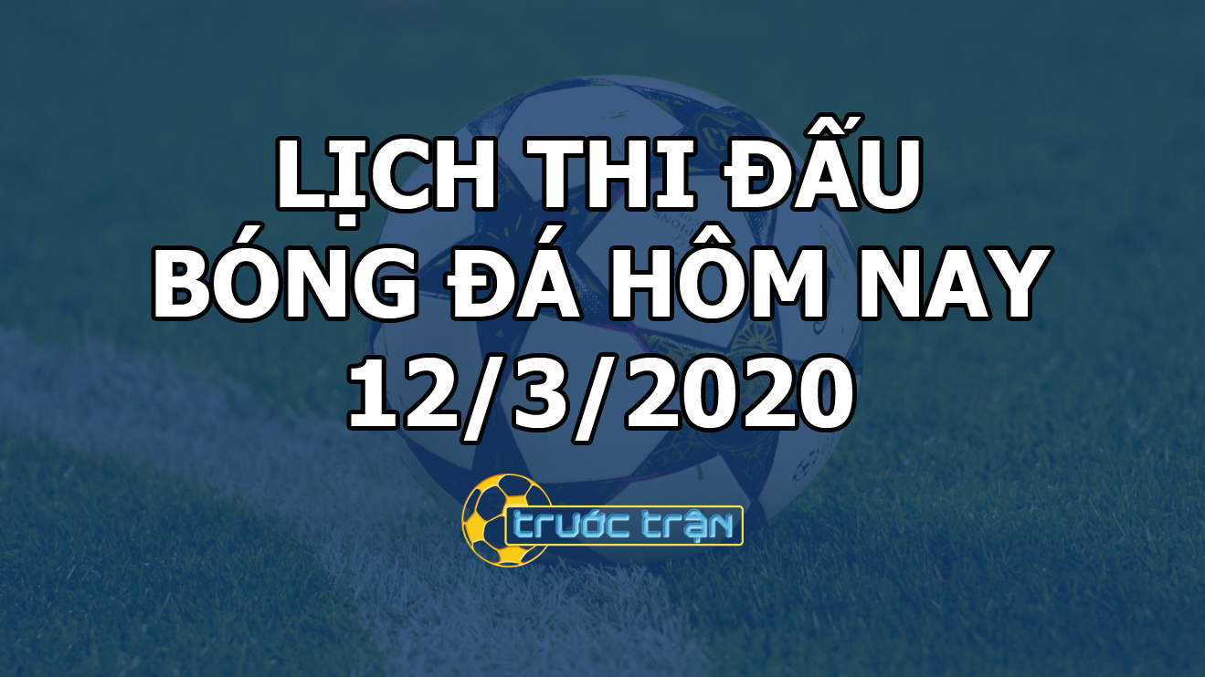 Lịch thi đấu bóng đá hôm nay ngày 12/3/2020 rạng sáng ngày 13/3/2020