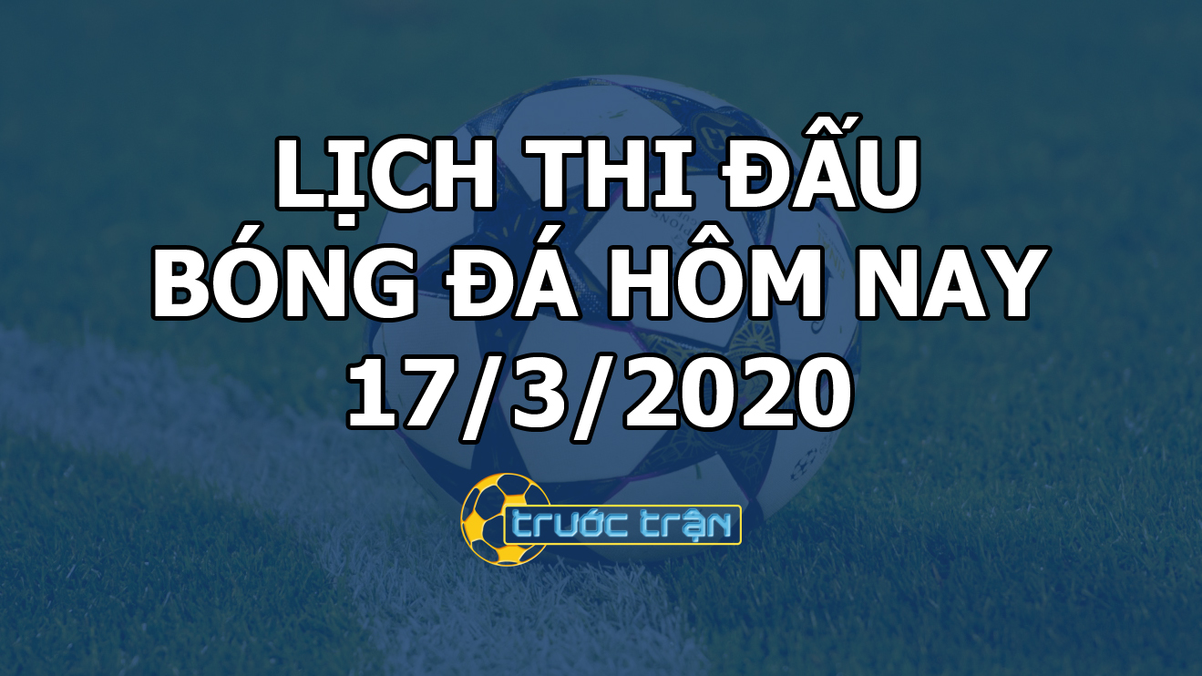 Lịch thi đấu bóng đá hôm nay ngày 17/3/2020 rạng sáng ngày 18/3/2020