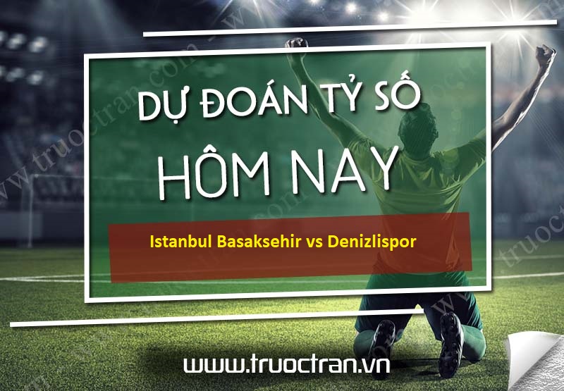 Dự đoán tỷ số bóng đá Istanbul Basaksehir vs Denizlispor – VĐQG Thổ Nhĩ Kỳ – 08/07/2020