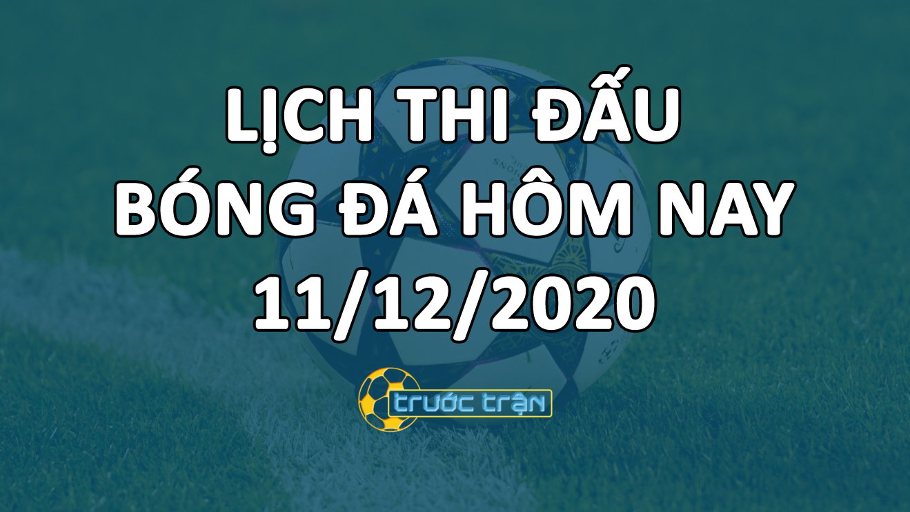Lịch thi đấu bóng đá hôm nay ngày 11/12/2020 rạng sáng ngày 12/12/2020
