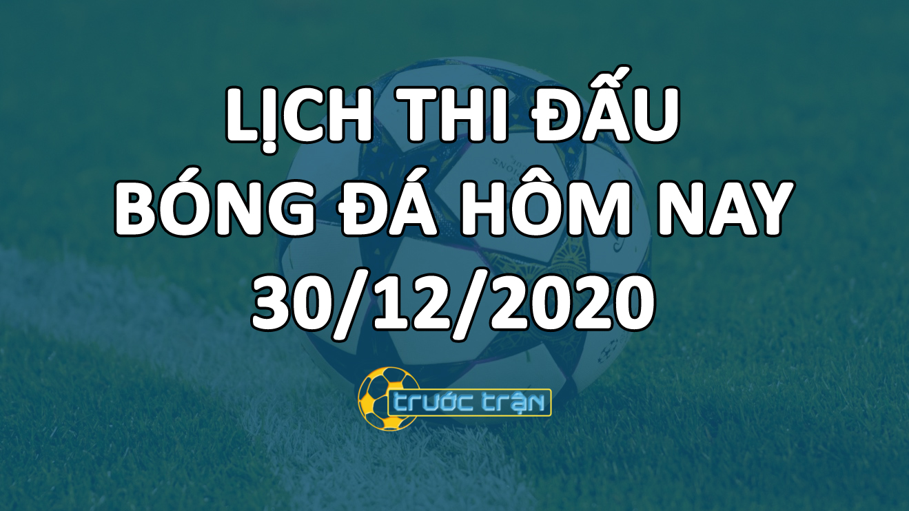 Lịch thi đấu bóng đá hôm nay ngày 30/12/2020 rạng sáng ngày 31/12/2020