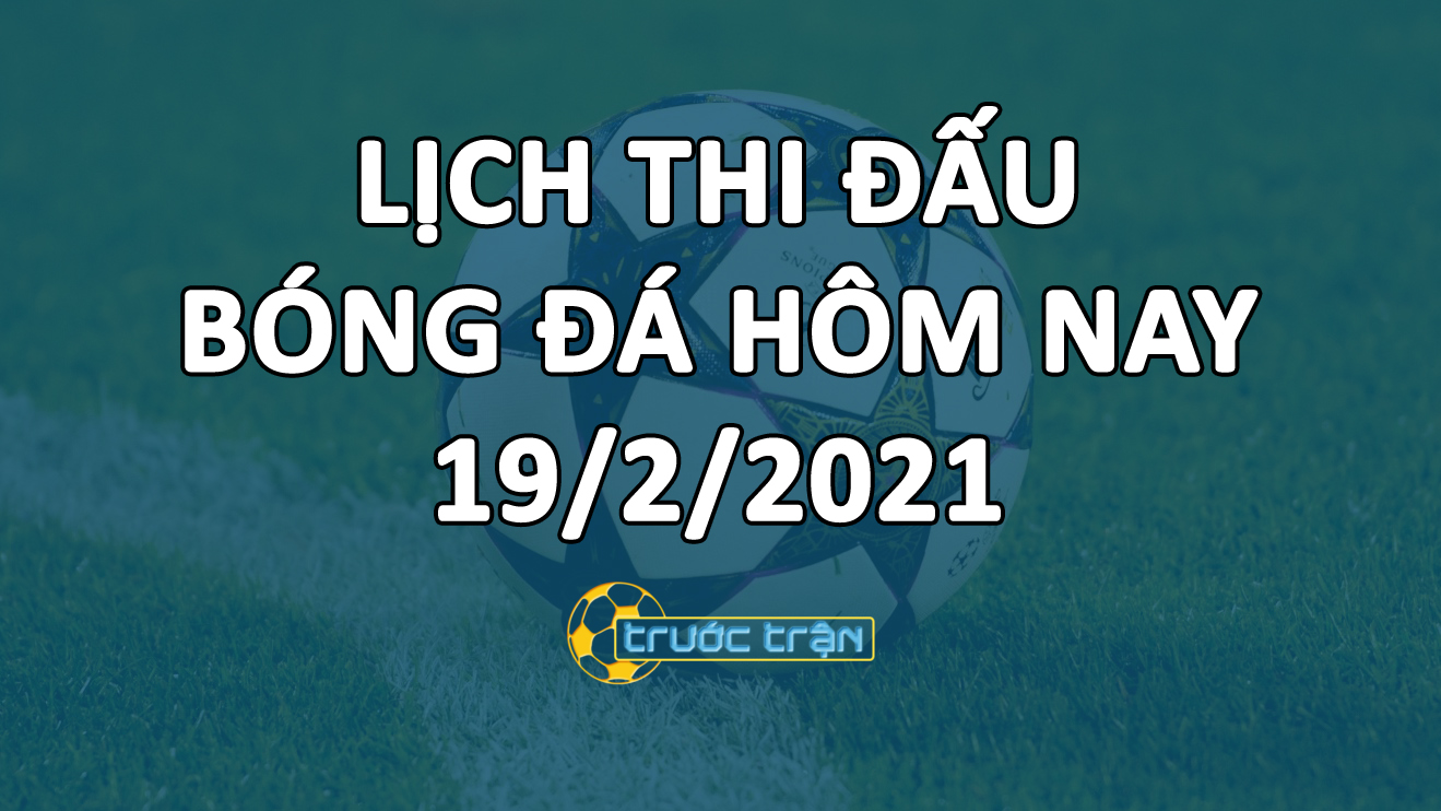 Lịch thi đấu bóng đá hôm nay ngày 19/2/2021 rạng sáng ngày 20/2/2021