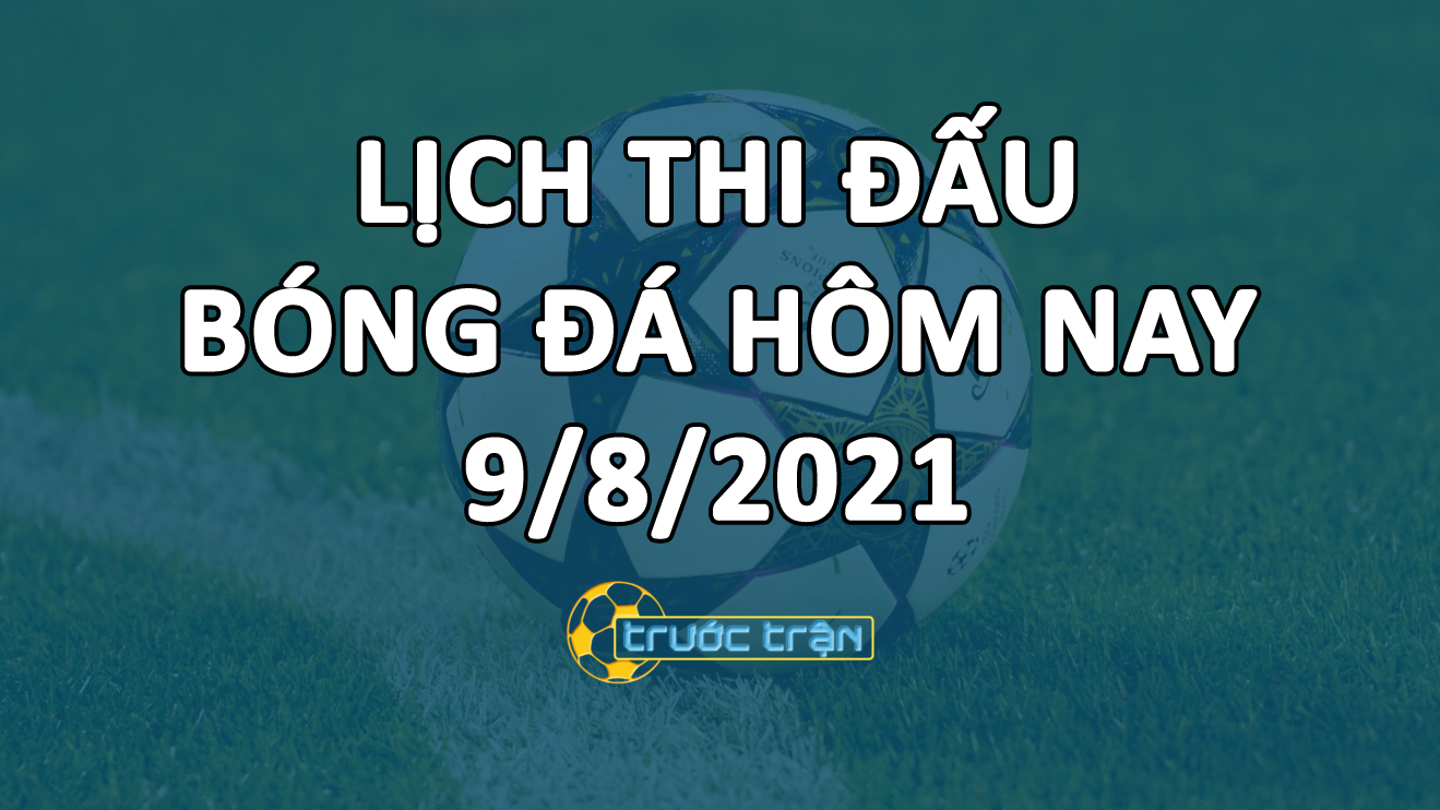 Lịch thi đấu bóng đá hôm nay ngày 9/8/2021 rạng sáng ngày 10/8/2021