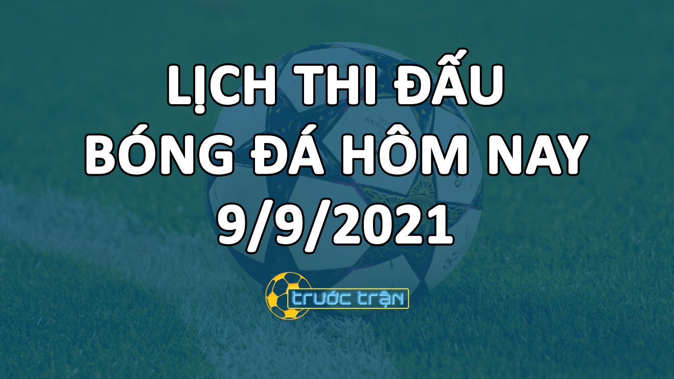 Lịch thi đấu bóng đá hôm nay ngày 9/9/2021 rạng sáng ngày 10/9/2021